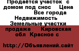 Продаётся участок (с домом под снос) › Цена ­ 150 000 - Все города Недвижимость » Земельные участки продажа   . Кировская обл.,Красное с.